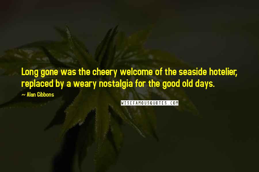 Alan Gibbons Quotes: Long gone was the cheery welcome of the seaside hotelier, replaced by a weary nostalgia for the good old days.