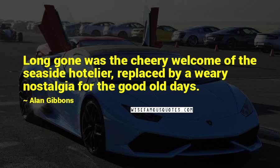 Alan Gibbons Quotes: Long gone was the cheery welcome of the seaside hotelier, replaced by a weary nostalgia for the good old days.