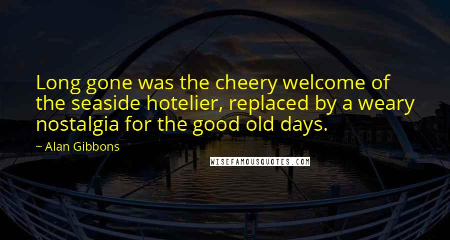 Alan Gibbons Quotes: Long gone was the cheery welcome of the seaside hotelier, replaced by a weary nostalgia for the good old days.