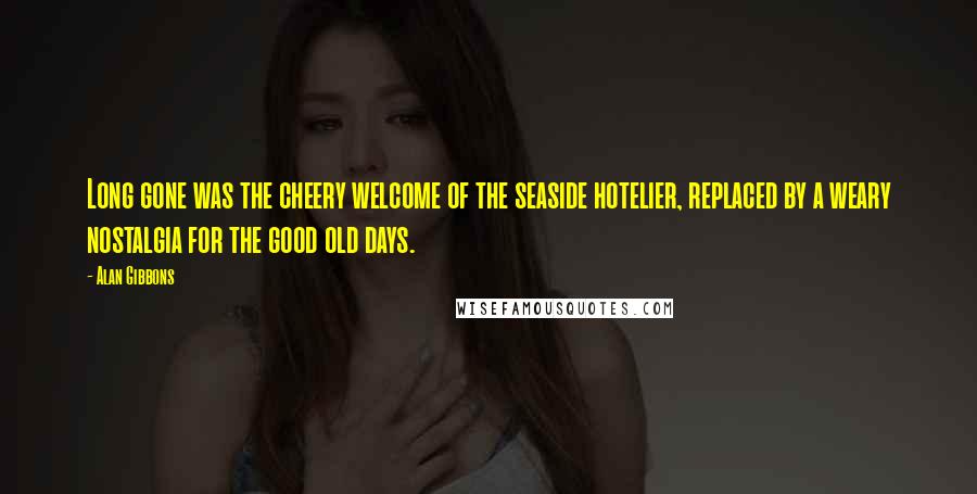 Alan Gibbons Quotes: Long gone was the cheery welcome of the seaside hotelier, replaced by a weary nostalgia for the good old days.