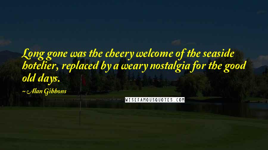 Alan Gibbons Quotes: Long gone was the cheery welcome of the seaside hotelier, replaced by a weary nostalgia for the good old days.