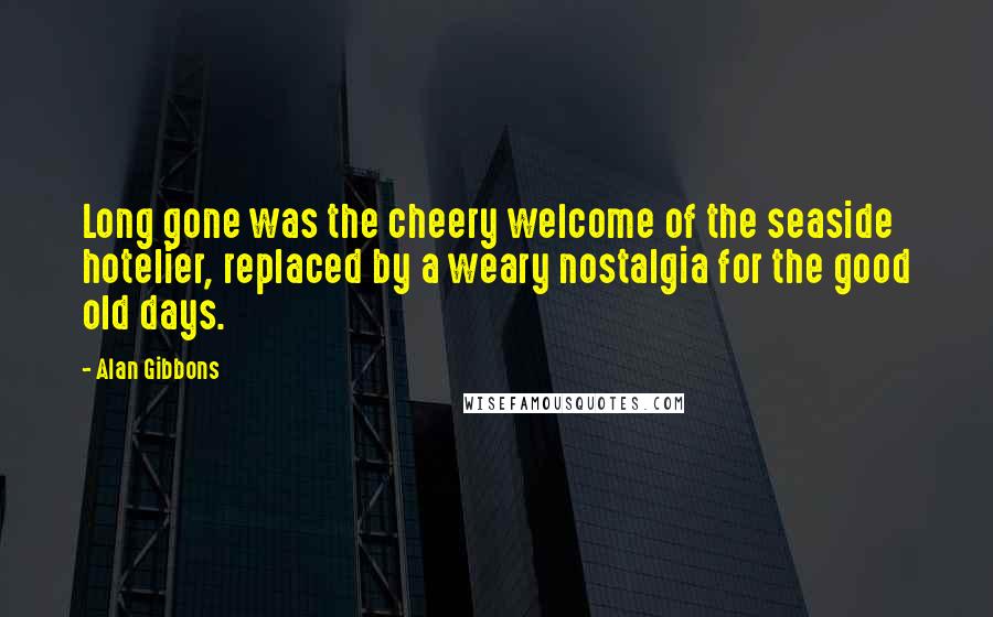 Alan Gibbons Quotes: Long gone was the cheery welcome of the seaside hotelier, replaced by a weary nostalgia for the good old days.