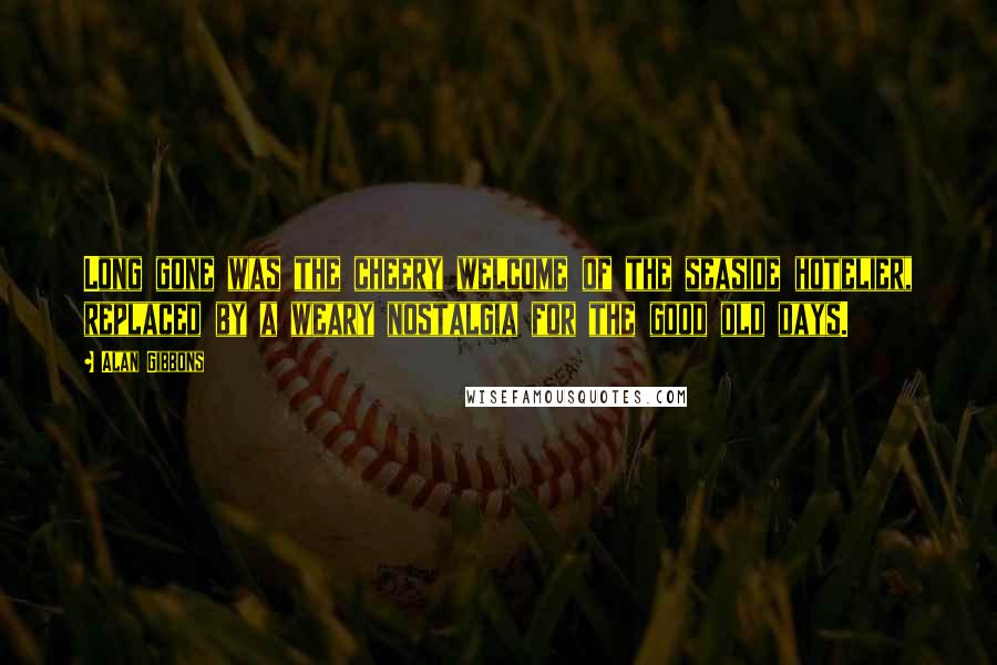 Alan Gibbons Quotes: Long gone was the cheery welcome of the seaside hotelier, replaced by a weary nostalgia for the good old days.
