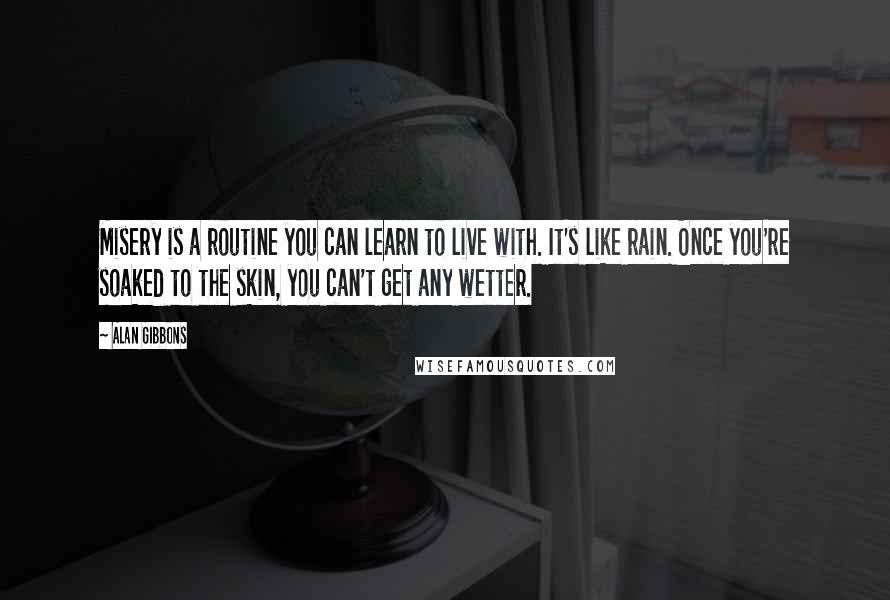 Alan Gibbons Quotes: Misery is a routine you can learn to live with. It's like rain. Once you're soaked to the skin, you can't get any wetter.