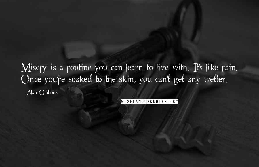 Alan Gibbons Quotes: Misery is a routine you can learn to live with. It's like rain. Once you're soaked to the skin, you can't get any wetter.