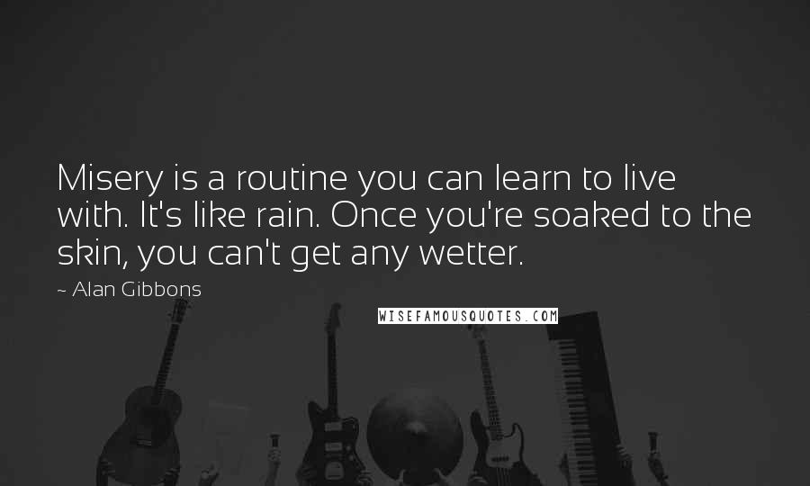 Alan Gibbons Quotes: Misery is a routine you can learn to live with. It's like rain. Once you're soaked to the skin, you can't get any wetter.