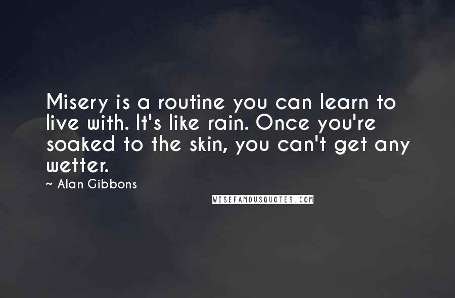 Alan Gibbons Quotes: Misery is a routine you can learn to live with. It's like rain. Once you're soaked to the skin, you can't get any wetter.
