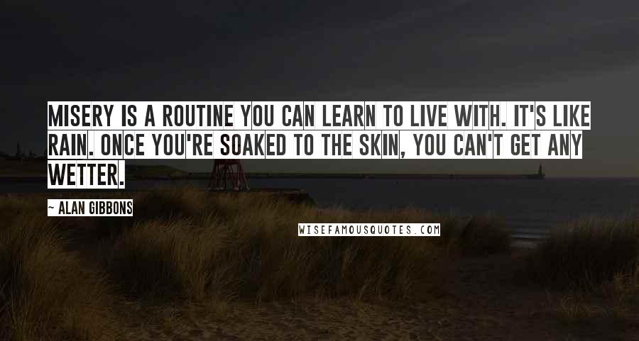 Alan Gibbons Quotes: Misery is a routine you can learn to live with. It's like rain. Once you're soaked to the skin, you can't get any wetter.