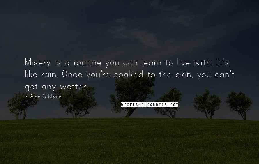 Alan Gibbons Quotes: Misery is a routine you can learn to live with. It's like rain. Once you're soaked to the skin, you can't get any wetter.