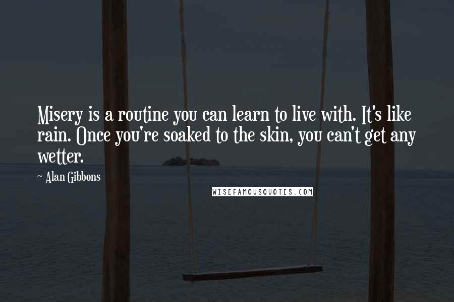 Alan Gibbons Quotes: Misery is a routine you can learn to live with. It's like rain. Once you're soaked to the skin, you can't get any wetter.