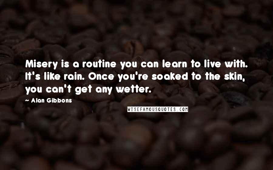 Alan Gibbons Quotes: Misery is a routine you can learn to live with. It's like rain. Once you're soaked to the skin, you can't get any wetter.