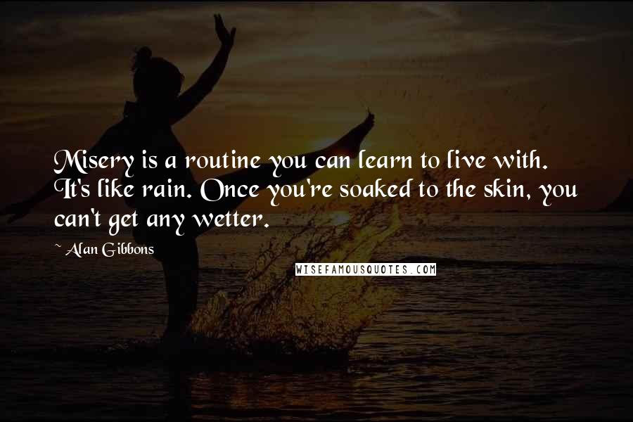 Alan Gibbons Quotes: Misery is a routine you can learn to live with. It's like rain. Once you're soaked to the skin, you can't get any wetter.