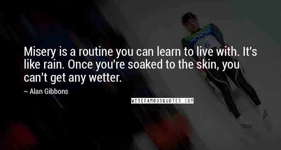 Alan Gibbons Quotes: Misery is a routine you can learn to live with. It's like rain. Once you're soaked to the skin, you can't get any wetter.