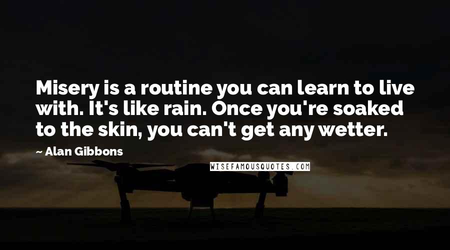 Alan Gibbons Quotes: Misery is a routine you can learn to live with. It's like rain. Once you're soaked to the skin, you can't get any wetter.