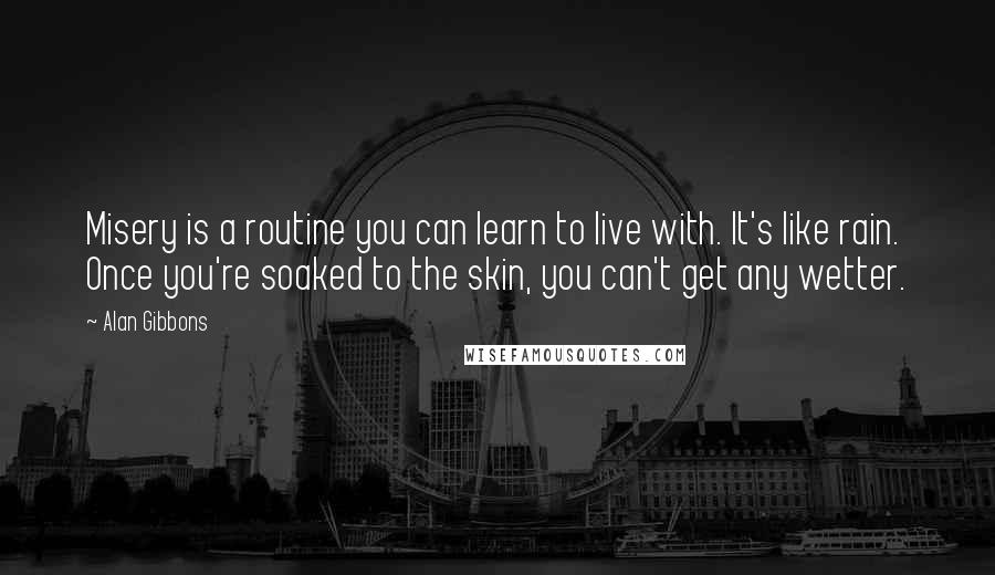 Alan Gibbons Quotes: Misery is a routine you can learn to live with. It's like rain. Once you're soaked to the skin, you can't get any wetter.