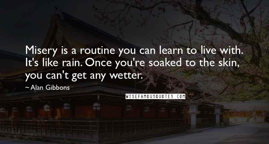 Alan Gibbons Quotes: Misery is a routine you can learn to live with. It's like rain. Once you're soaked to the skin, you can't get any wetter.