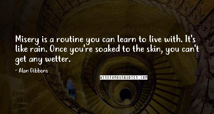 Alan Gibbons Quotes: Misery is a routine you can learn to live with. It's like rain. Once you're soaked to the skin, you can't get any wetter.