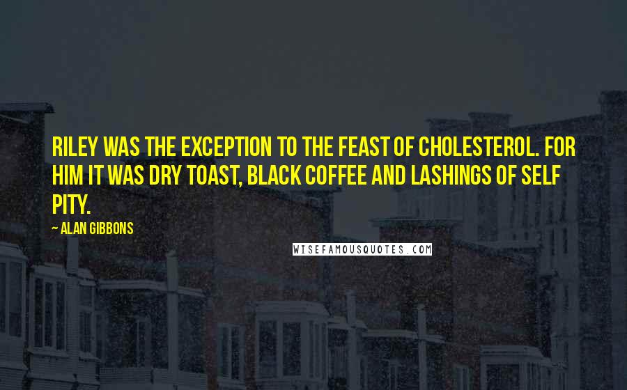 Alan Gibbons Quotes: Riley was the exception to the feast of cholesterol. For him it was dry toast, black coffee and lashings of self pity.