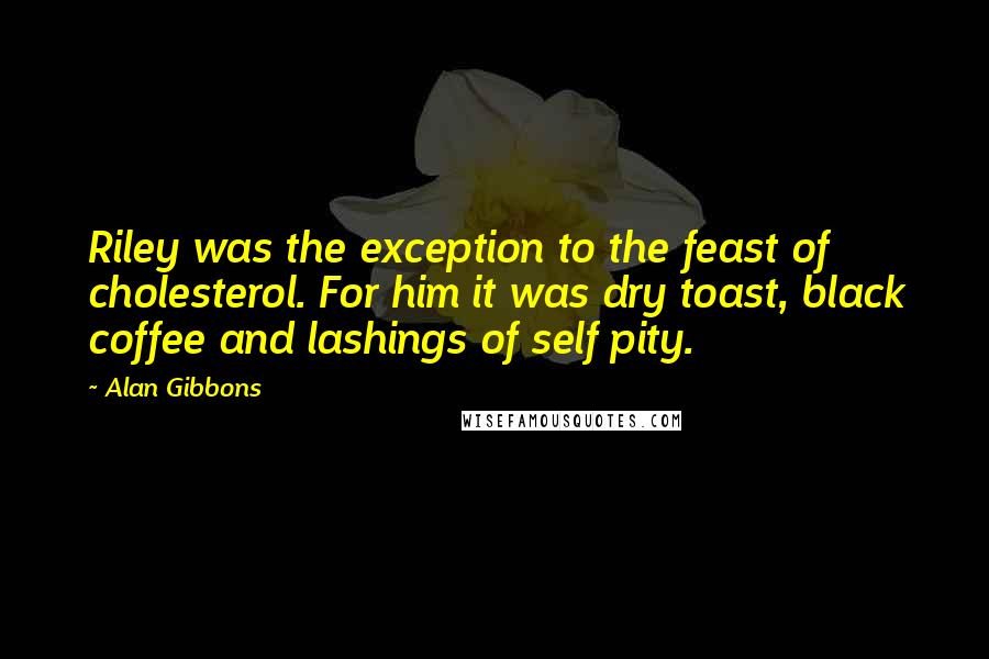 Alan Gibbons Quotes: Riley was the exception to the feast of cholesterol. For him it was dry toast, black coffee and lashings of self pity.