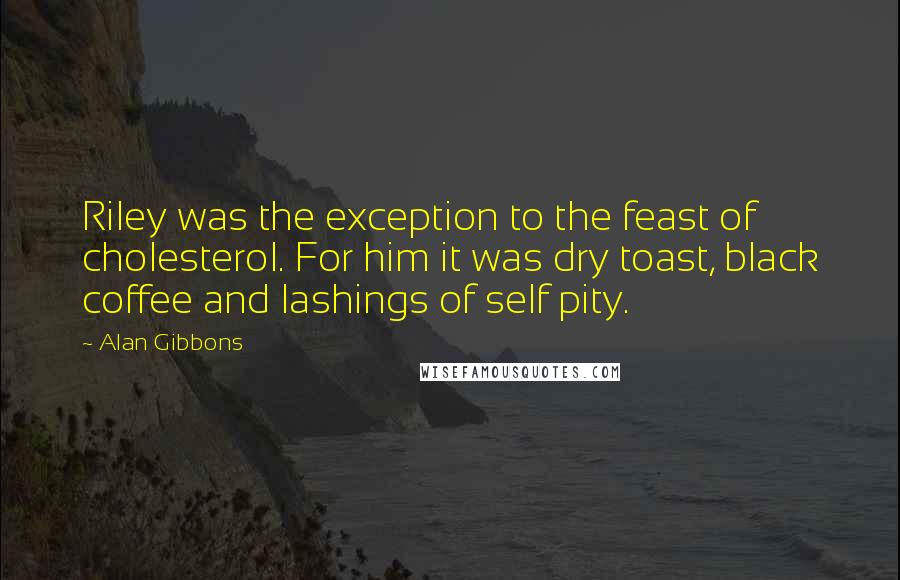 Alan Gibbons Quotes: Riley was the exception to the feast of cholesterol. For him it was dry toast, black coffee and lashings of self pity.