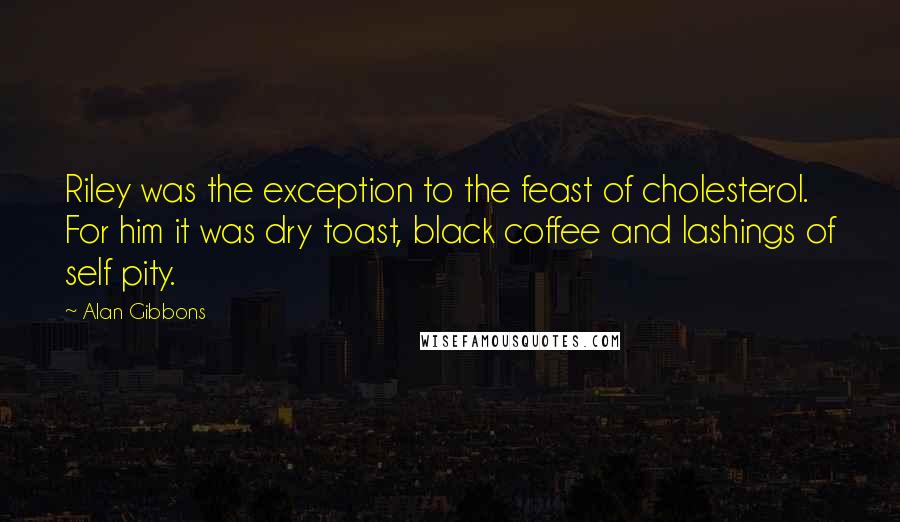 Alan Gibbons Quotes: Riley was the exception to the feast of cholesterol. For him it was dry toast, black coffee and lashings of self pity.