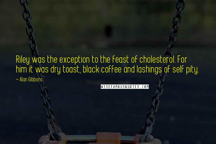 Alan Gibbons Quotes: Riley was the exception to the feast of cholesterol. For him it was dry toast, black coffee and lashings of self pity.