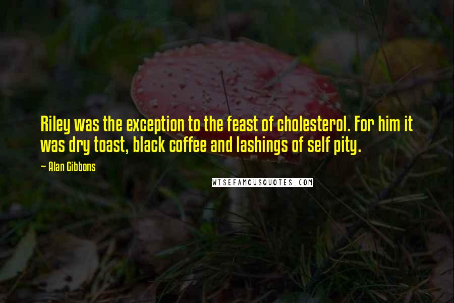 Alan Gibbons Quotes: Riley was the exception to the feast of cholesterol. For him it was dry toast, black coffee and lashings of self pity.