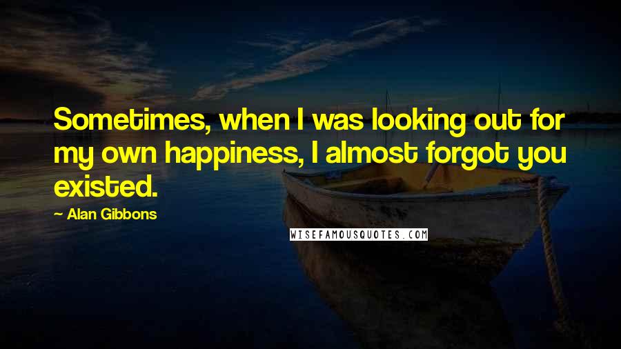 Alan Gibbons Quotes: Sometimes, when I was looking out for my own happiness, I almost forgot you existed.