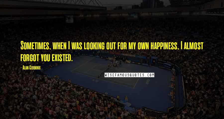 Alan Gibbons Quotes: Sometimes, when I was looking out for my own happiness, I almost forgot you existed.