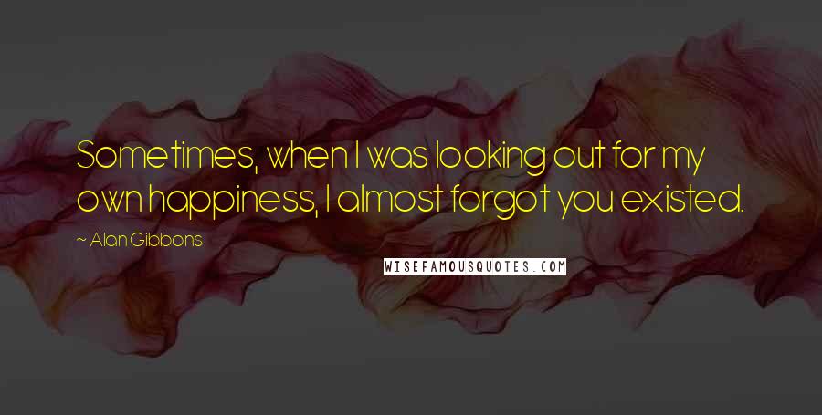 Alan Gibbons Quotes: Sometimes, when I was looking out for my own happiness, I almost forgot you existed.