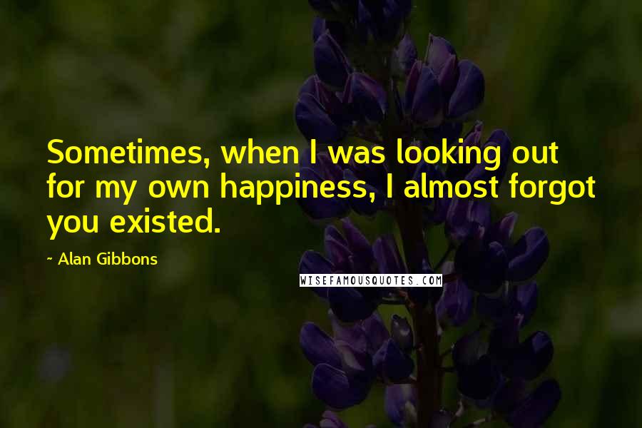 Alan Gibbons Quotes: Sometimes, when I was looking out for my own happiness, I almost forgot you existed.