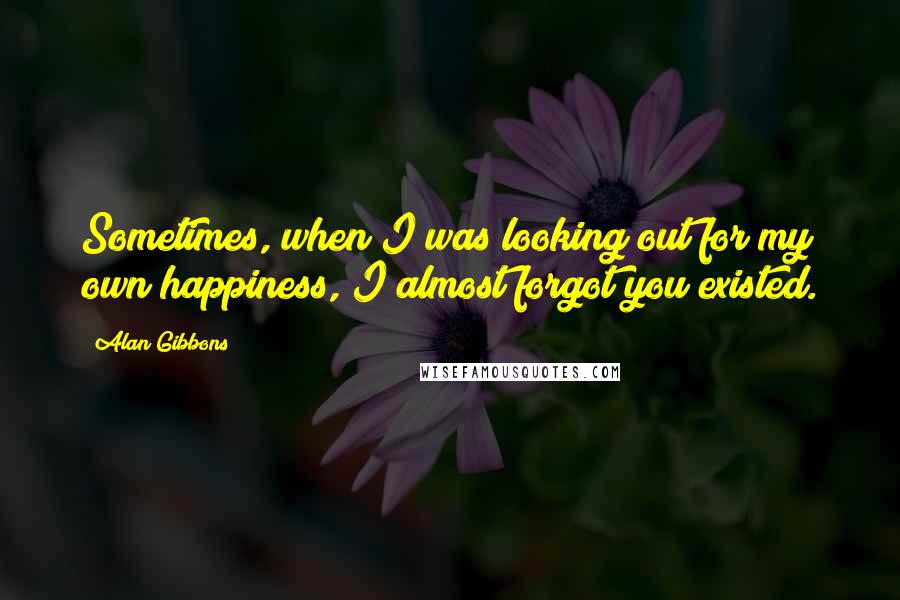 Alan Gibbons Quotes: Sometimes, when I was looking out for my own happiness, I almost forgot you existed.