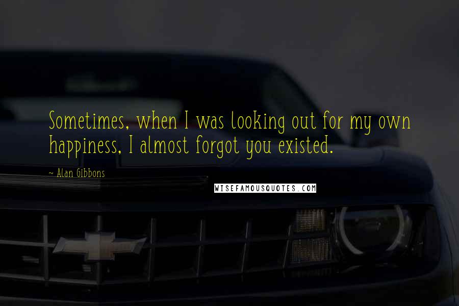 Alan Gibbons Quotes: Sometimes, when I was looking out for my own happiness, I almost forgot you existed.