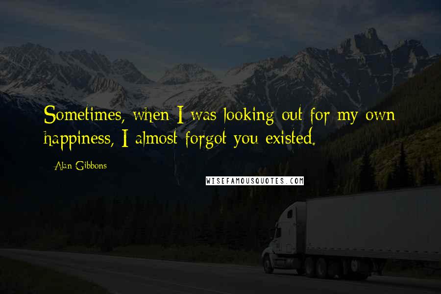 Alan Gibbons Quotes: Sometimes, when I was looking out for my own happiness, I almost forgot you existed.