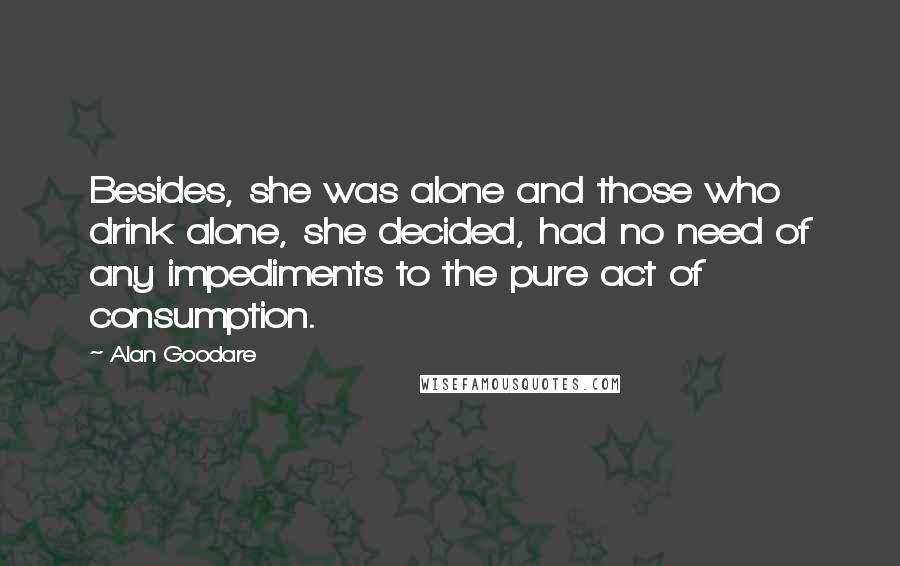 Alan Goodare Quotes: Besides, she was alone and those who drink alone, she decided, had no need of any impediments to the pure act of consumption.