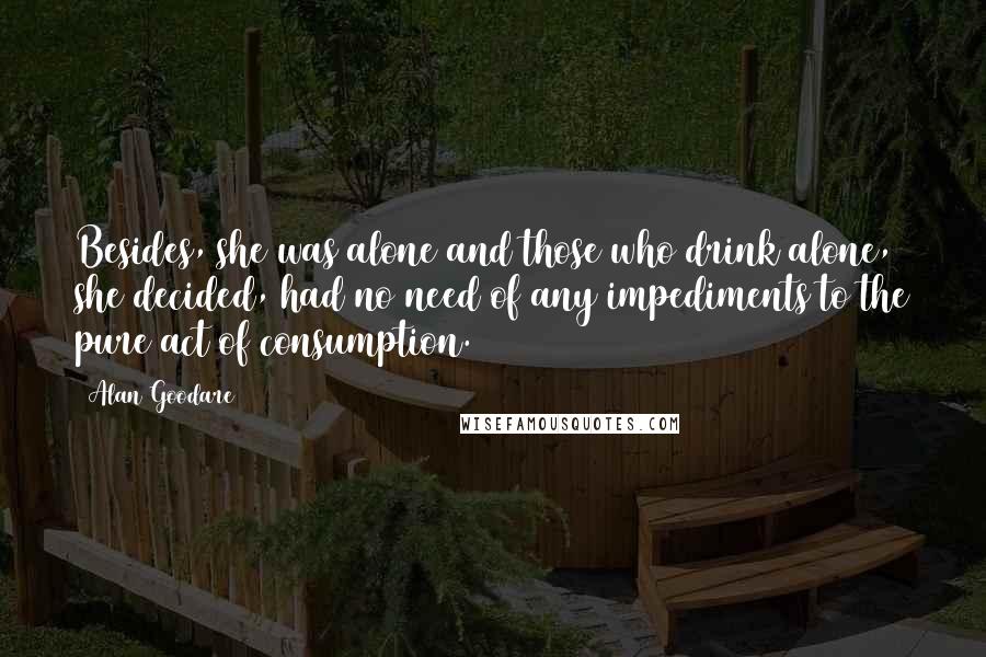 Alan Goodare Quotes: Besides, she was alone and those who drink alone, she decided, had no need of any impediments to the pure act of consumption.