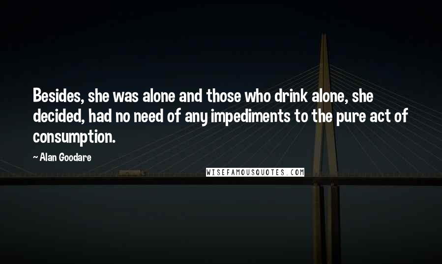 Alan Goodare Quotes: Besides, she was alone and those who drink alone, she decided, had no need of any impediments to the pure act of consumption.