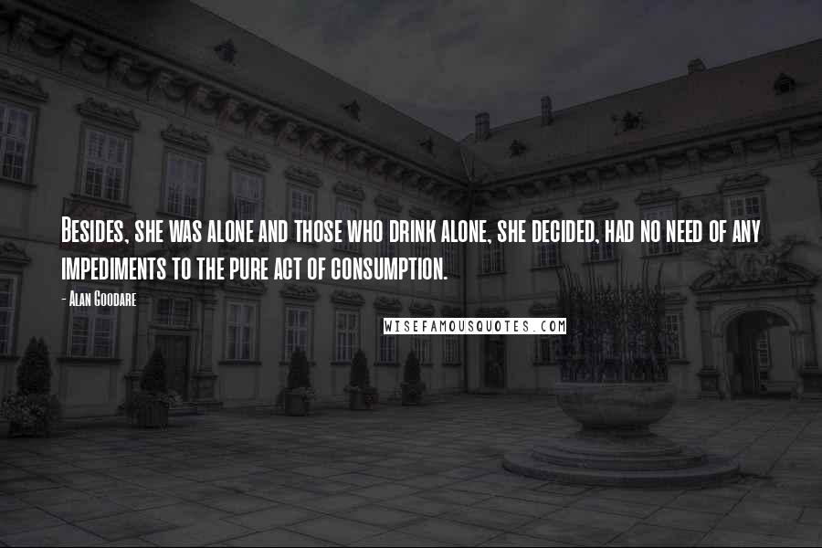 Alan Goodare Quotes: Besides, she was alone and those who drink alone, she decided, had no need of any impediments to the pure act of consumption.