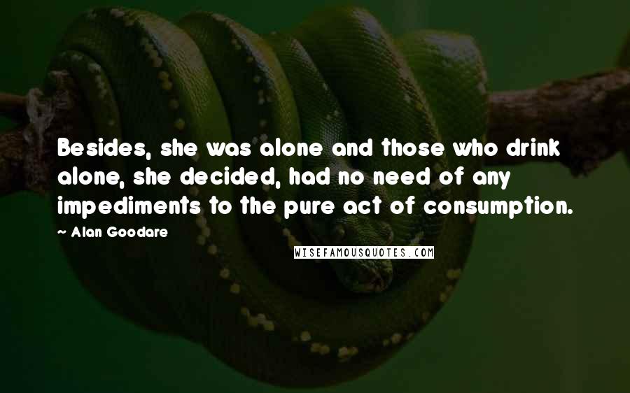 Alan Goodare Quotes: Besides, she was alone and those who drink alone, she decided, had no need of any impediments to the pure act of consumption.