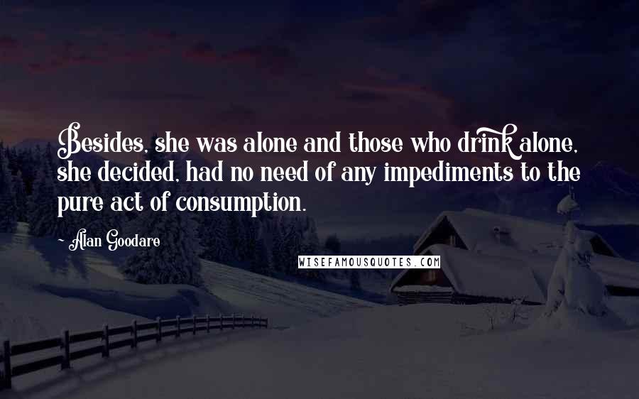 Alan Goodare Quotes: Besides, she was alone and those who drink alone, she decided, had no need of any impediments to the pure act of consumption.