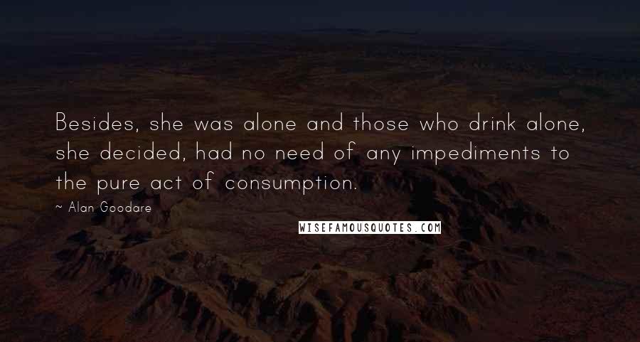 Alan Goodare Quotes: Besides, she was alone and those who drink alone, she decided, had no need of any impediments to the pure act of consumption.