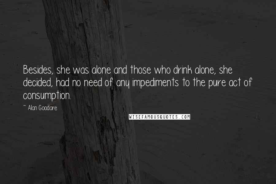 Alan Goodare Quotes: Besides, she was alone and those who drink alone, she decided, had no need of any impediments to the pure act of consumption.