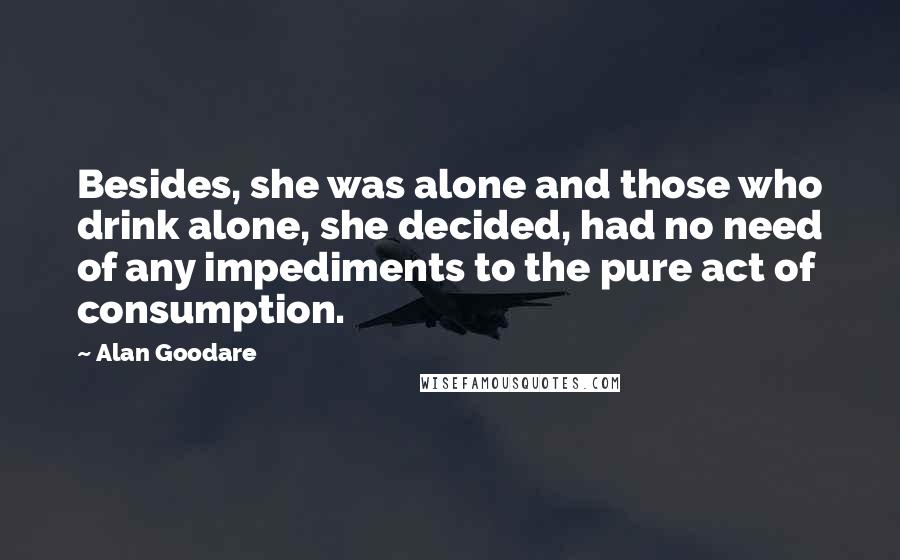 Alan Goodare Quotes: Besides, she was alone and those who drink alone, she decided, had no need of any impediments to the pure act of consumption.