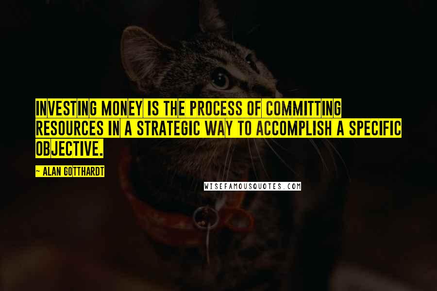 Alan Gotthardt Quotes: Investing money is the process of committing resources in a strategic way to accomplish a specific objective.