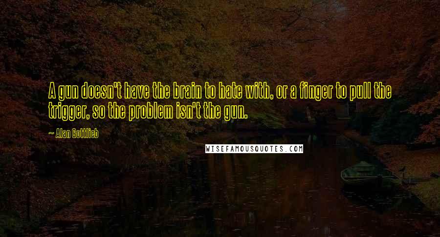 Alan Gottlieb Quotes: A gun doesn't have the brain to hate with, or a finger to pull the trigger, so the problem isn't the gun.