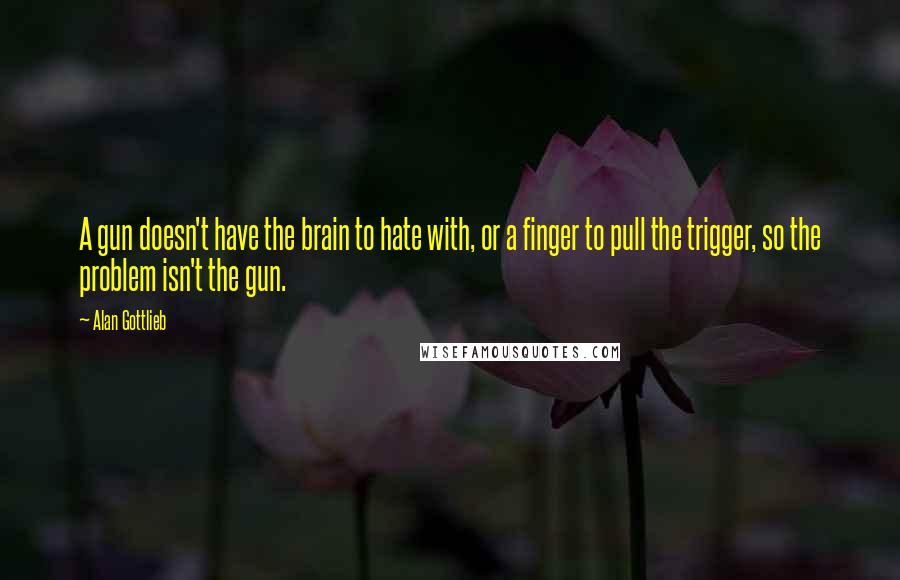 Alan Gottlieb Quotes: A gun doesn't have the brain to hate with, or a finger to pull the trigger, so the problem isn't the gun.