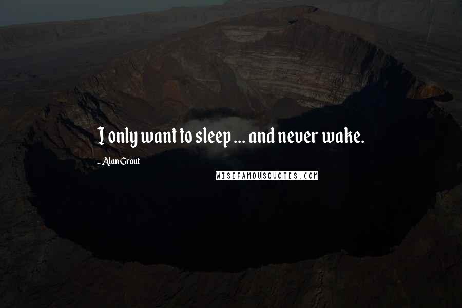 Alan Grant Quotes: I only want to sleep ... and never wake.