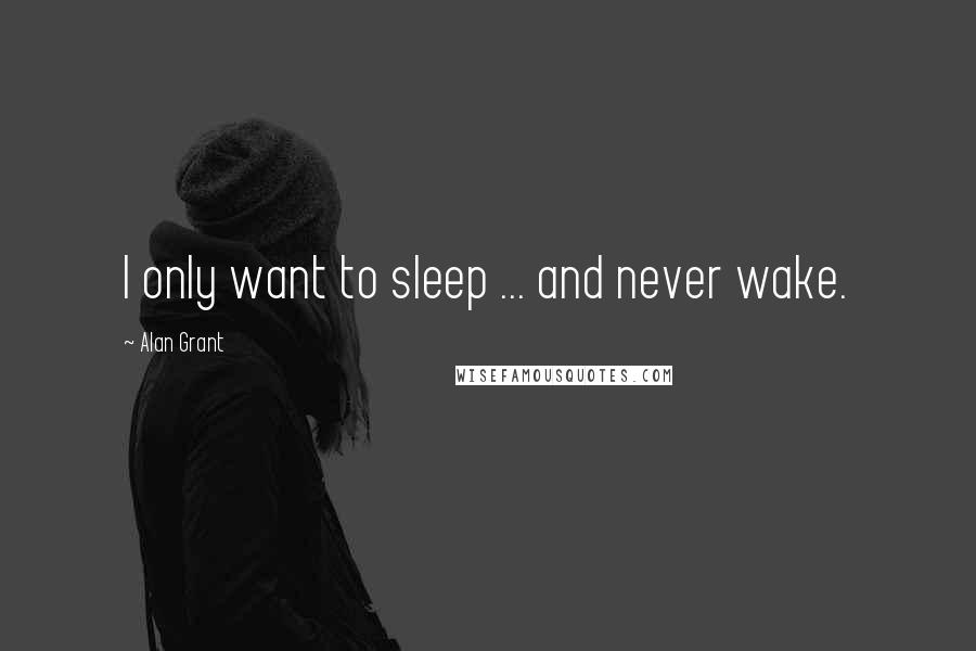 Alan Grant Quotes: I only want to sleep ... and never wake.