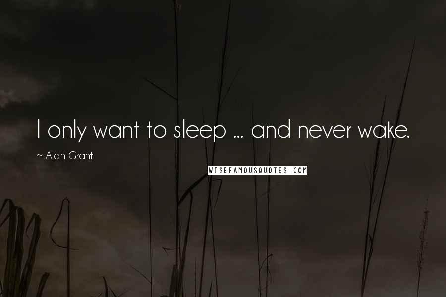 Alan Grant Quotes: I only want to sleep ... and never wake.