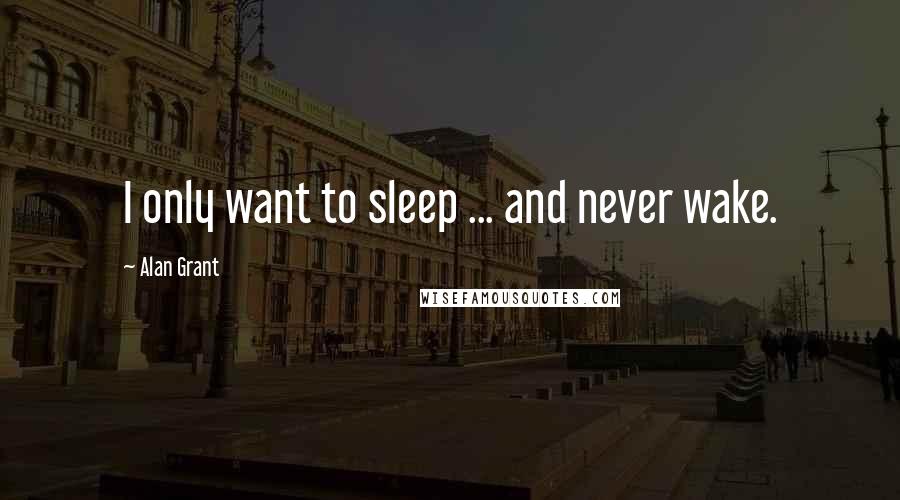 Alan Grant Quotes: I only want to sleep ... and never wake.